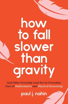 How to Fall Slower Than Gravity: And Other Everyday (and Not So Everyday) Uses of Mathematics and Physical Reasoning by Paul J. Nahin