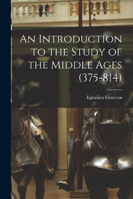 An Introduction to the Study of the Middle Ages (375-814) by Ephraim Emerton