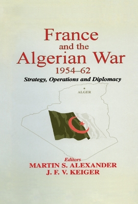 France and the Algerian War, 1954-1962: Strategy, Operations and Diplomacy by Martin S. Alexander