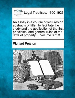 An Essay in a Course of Lectures on Abstracts of Title: To Facilitate the Study and the Application of the First Principles, and General Rules of the Laws of Property ... Volume 3 of 3 book