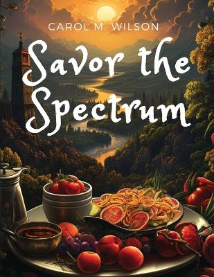 Savor the Spectrum: Complete Recipes for Every Flavor Palette book