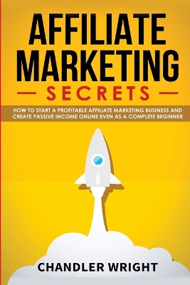 Affiliate Marketing: Secrets - How to Start a Profitable Affiliate Marketing Business and Generate Passive Income Online, Even as a Complete Beginner book