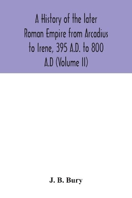 A history of the later Roman Empire from Arcadius to Irene, 395 A.D. to 800 A.D (Volume II) book