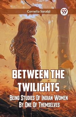 Between The Twilights Being Studies Of Indian Women By One Of Themselves book