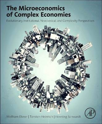 The The Microeconomics of Complex Economies: Evolutionary, Institutional, Neoclassical, and Complexity Perspectives by Wolfram Elsner