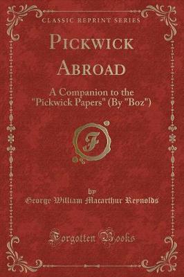 Pickwick Abroad: A Companion to the Pickwick Papers (by Boz) (Classic Reprint) by George William Macarthur Reynolds