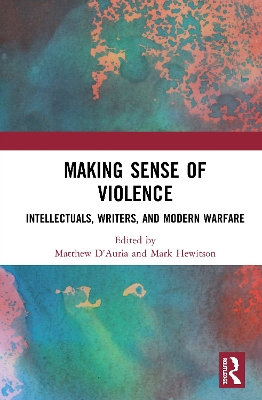 Making Sense of Violence: Intellectuals, Writers, and Modern Warfare by Matthew D'Auria