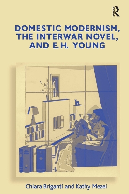 Domestic Modernism, the Interwar Novel, and E.H. Young by Chiara Briganti