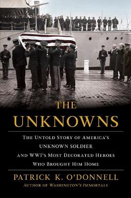 The The Unknowns: The Untold Story of America's Unknown Soldier and Wwi's Most Decorated Heroes Who Brought Him Home by Patrick K O'Donnell