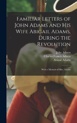 Familiar Letters of John Adams and his Wife Abigail Adams, During the Revolution: With a Memoir of Mrs. Adams by John Adams