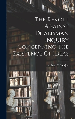 The Revolt Against DualismAn Inquiry Concerning The Existence Of Ideas by Arthur O Lovejoy