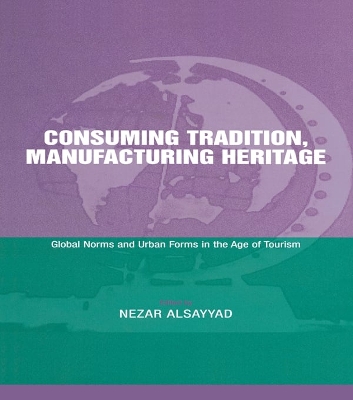 Consuming Tradition, Manufacturing Heritage: Global Norms and Urban Forms in the Age of Tourism by Nezar Alsayyad