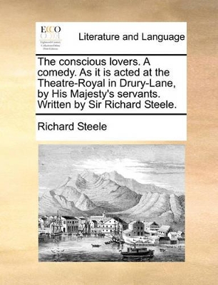 The Conscious Lovers. a Comedy. as It Is Acted at the Theatre-Royal in Drury-Lane, by His Majesty's Servants. Written by Sir Richard Steele. book