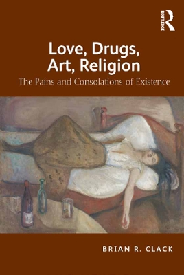 Love, Drugs, Art, Religion: The Pains and Consolations of Existence by Brian R. Clack