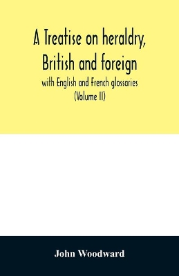 A treatise on heraldry, British and foreign: with English and French glossaries (Volume II) book