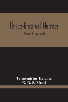 Thrice-Greatest Hermes; Studies In Hellenistic Theosophy And Gnosis, Being A Translation Of The Extant Sermons And Fragments Of The Trismegistic Literature, With Prolegomena, Commentaries, And Notes (Volume Ii) book