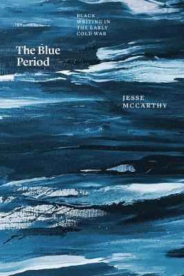 The Blue Period: Black Writing in the Early Cold War by Jesse McCarthy