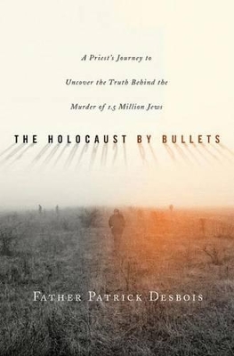 The Holocaust by Bullets: A Priest's Journey to Uncover the Truth Behind the Murder of 1.5 Million Jews by Father Patrick Desbois