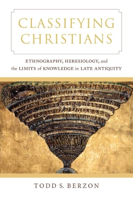 Classifying Christians: Ethnography, Heresiology, and the Limits of Knowledge in Late Antiquity by Todd S. Berzon