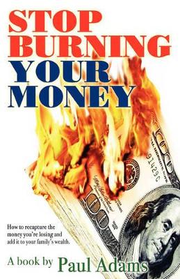 Stop Burning Your Money: How to recapture the money you're losing and add it to your family's wealth book