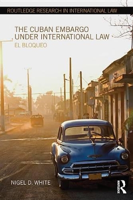 The The Cuban Embargo under International Law: El Bloqueo by Nigel D. White
