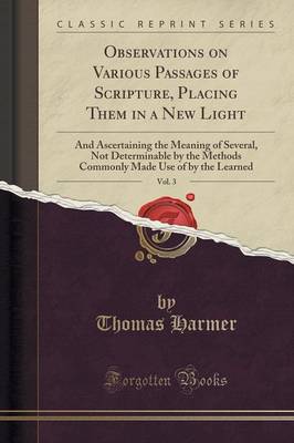 Observations on Various Passages of Scripture, Placing Them in a New Light, Vol. 3: And Ascertaining the Meaning of Several, Not Determinable by the Methods Commonly Made Use of by the Learned (Classic Reprint) by Thomas Harmer