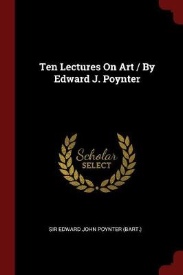 Ten Lectures on Art / By Edward J. Poynter by Sir Edward John Poynter (Bart )