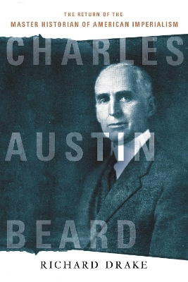Charles Austin Beard: The Return of the Master Historian of American Imperialism by Richard Drake