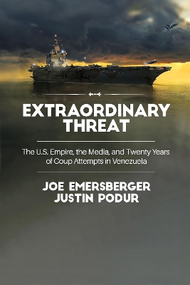 Extraordinary Threat: The U.S. Empire, the Media, and Twenty Years of Coup Attempts in Venezuela by Justin Podur