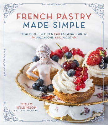 French Pastry Made Simple: Foolproof Recipes for Eclairs, Tarts, Macaroons and More by Molly Wilkinson
