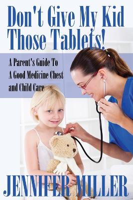 Don't Give My Kid Those Tablets! a Parent's Guide to a Good Medicine Chest and Child Care book