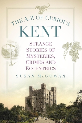 The A-Z of Curious Kent: Strange Stories of Mysteries, Crimes and Eccentrics by Susan McGowan