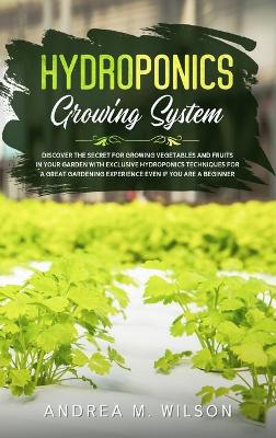 Hydroponics Growing System: Discover the secret for growing vegetables and fruits in your garden with exclusive hydroponics techniques for a great gardening experience even if you are a beginner book