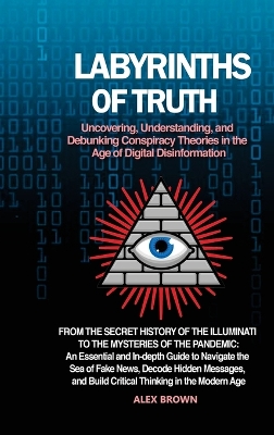 Labyrinths of Truth: Uncovering, Understanding, and Debunking Conspiracy Theories in the Age of Digital Disinformation: From the Secret History of the Illuminati to the Mysteries of the Pandemic: An Essential and In-depth Guide to Navigate the Sea of Fake News, Decode Hidden M book