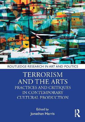 Terrorism and the Arts: Practices and Critiques in Contemporary Cultural Production by Jonathan Harris