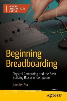 Beginning Breadboarding: Physical Computing and the Basic Building Blocks of Computers book