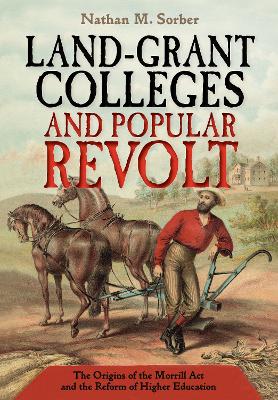 Land-Grant Colleges and Popular Revolt: The Origins of the Morrill Act and the Reform of Higher Education book