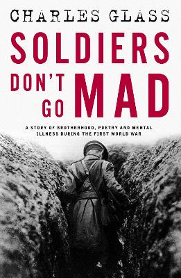 Soldiers Don't Go Mad: A Story of Brotherhood, Poetry and Mental Illness During the First World War by Charles Glass