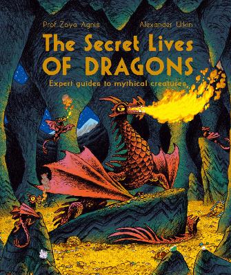 The Secret Lives of Dragons: Expert Guides to Mythical Creatures by Professor Zoya Agnis
