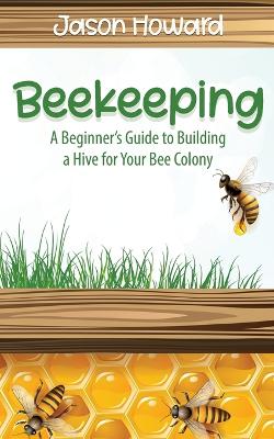 Beekeeping: A Beginner's Guide to Building a Hive for Your Bee Colony book