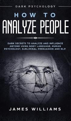How to Analyze People: Dark Psychology - Dark Secrets to Analyze and Influence Anyone Using Body Language, Human Psychology, Subliminal Persuasion and NLP by James W Williams