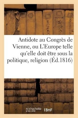 Antidote Au Congrès de Vienne, Ou l'Europe Sous Le Rapport de la Politique, Religion Tome 1 book