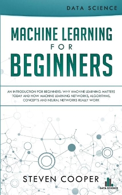 Machine Learning For Beginners: An Introduction for Beginners, Why Machine Learning Matters Today and How Machine Learning Networks, Algorithms, Concepts and Neural Networks Really Work book