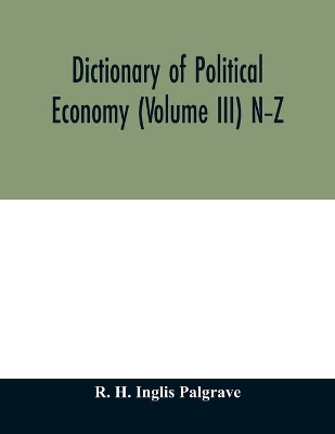 Dictionary of political economy (Volume III) N-Z by R. H. Inglis Palgrave