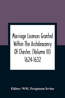 Marriage Licences Granted Within The Archdeaconry Of Chester. (Volume Iii) 1624-1632 book