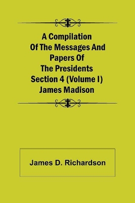 A Compilation of the Messages and Papers of the Presidents Section 4 (Volume I) James Madison book