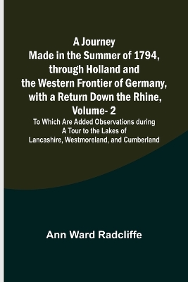 A Journey Made in the Summer of 1794, through Holland and the Western Frontier of Germany, with a Return Down the Rhine, Vol. 2; To Which Are Added Observations during a Tour to the Lakes of Lancashire, Westmoreland, and Cumberland book