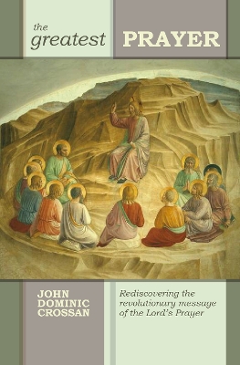 The The Greatest Prayer: Rediscovering The Revolutionary Message Of The Lord'S Prayer by John Dominic Crossan