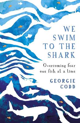 We Swim to the Shark: Overcoming fear one fish at a time by Georgie Codd