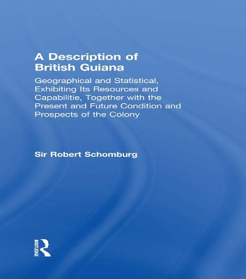 A A Description of British Guiana, Geographical and Statistical, Exhibiting Its Resources and Capabilities, Together with the Present and Future Condition and Prospects of the Colony: Exhibiting Resources and Capabilities..... by Sir Robert Schomburg